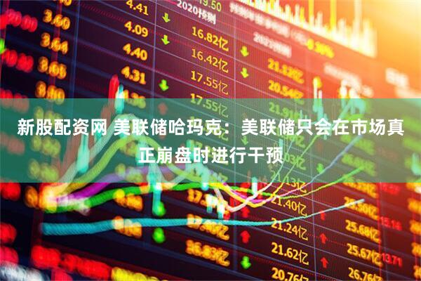 新股配资网 美联储哈玛克：美联储只会在市场真正崩盘时进行干预