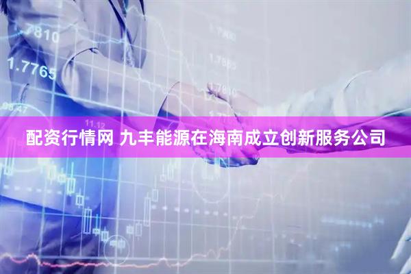配资行情网 九丰能源在海南成立创新服务公司