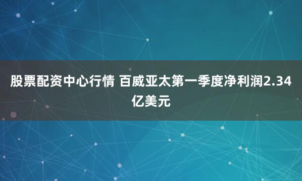 股票配资中心行情 百威亚太第一季度净利润2.34亿美元