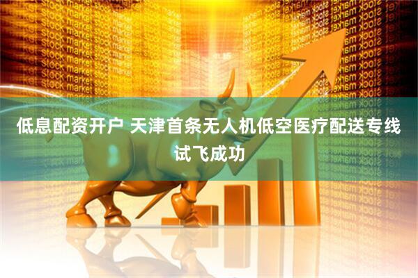 低息配资开户 天津首条无人机低空医疗配送专线试飞成功