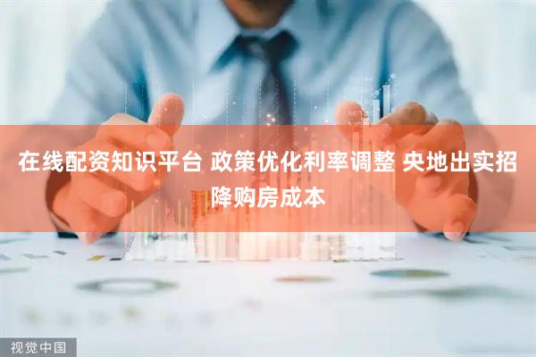 在线配资知识平台 政策优化利率调整 央地出实招降购房成本