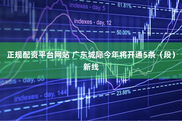 正规配资平台网站 广东城际今年将开通5条（段）新线