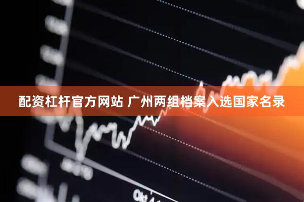 配资杠杆官方网站 广州两组档案入选国家名录