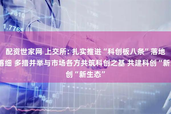配资世家网 上交所: 扎实推进“科创板八条”落地落实落细 多措并举与市场各方共筑科创之基 共建科创“新生态”