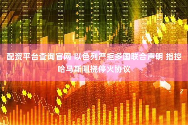 配资平台查询官网 以色列严拒多国联合声明 指控哈马斯阻挠停火协议