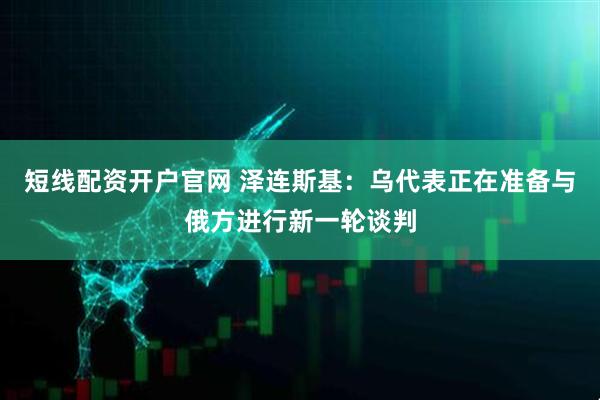 短线配资开户官网 泽连斯基：乌代表正在准备与俄方进行新一轮谈判