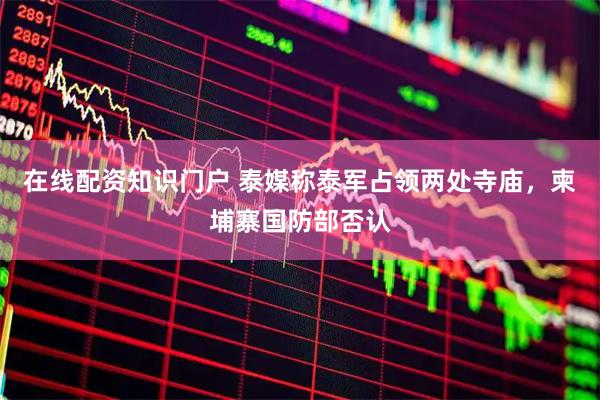 在线配资知识门户 泰媒称泰军占领两处寺庙，柬埔寨国防部否认