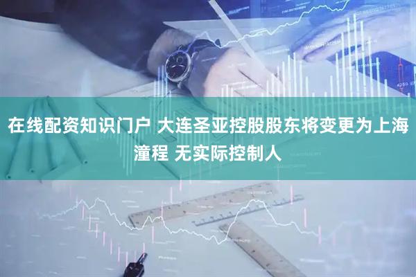 在线配资知识门户 大连圣亚控股股东将变更为上海潼程 无实际控制人