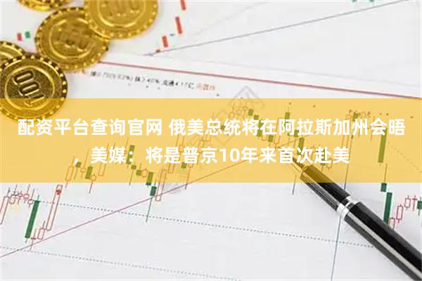 配资平台查询官网 俄美总统将在阿拉斯加州会晤，美媒：将是普京10年来首次赴美