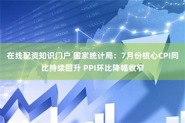 在线配资知识门户 国家统计局：7月份核心CPI同比持续回升 PPI环比降幅收窄