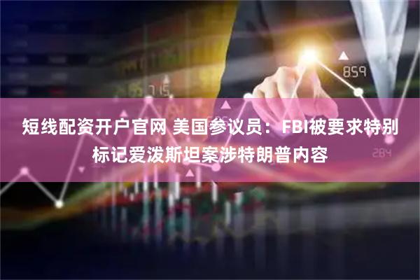 短线配资开户官网 美国参议员：FBI被要求特别标记爱泼斯坦案涉特朗普内容