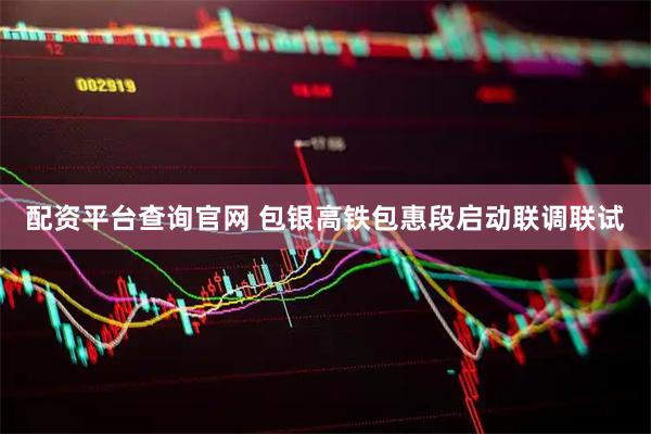 配资平台查询官网 包银高铁包惠段启动联调联试
