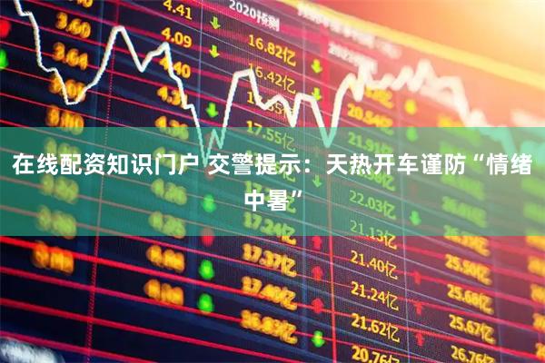 在线配资知识门户 交警提示：天热开车谨防“情绪中暑”