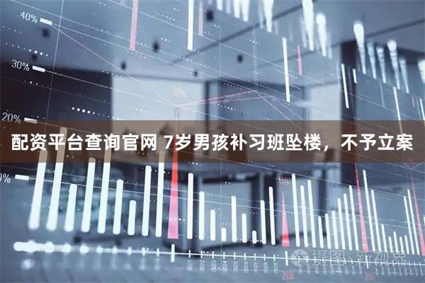 配资平台查询官网 7岁男孩补习班坠楼，不予立案