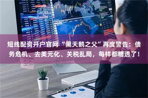 短线配资开户官网 “黑天鹅之父”再度警告：债务危机、去美元化、关税乱局，每样都糟透了！
