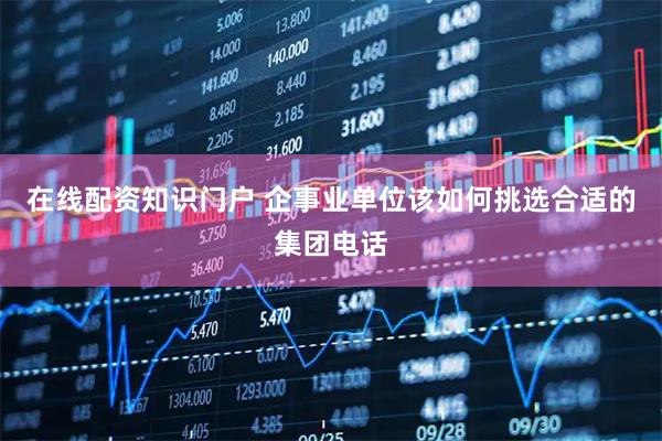 在线配资知识门户 企事业单位该如何挑选合适的集团电话