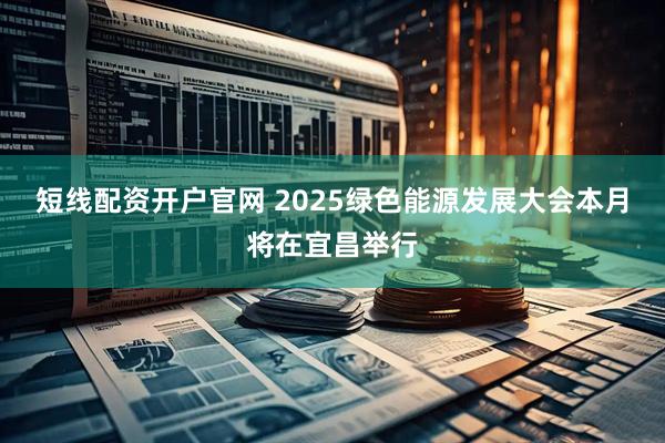 短线配资开户官网 2025绿色能源发展大会本月将在宜昌举行