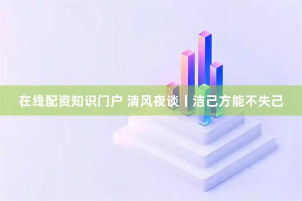 在线配资知识门户 清风夜谈丨洁己方能不失己