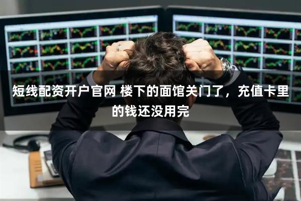 短线配资开户官网 楼下的面馆关门了，充值卡里的钱还没用完