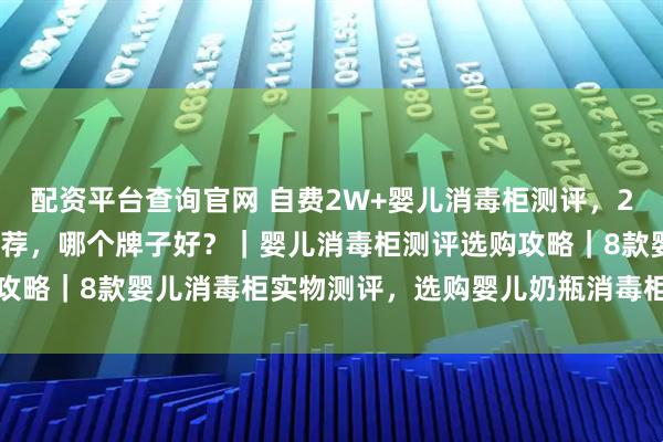配资平台查询官网 自费2W+婴儿消毒柜测评，2026年1月婴儿消毒柜推荐，哪个牌子好？｜婴儿消毒柜测评选购攻略｜8款婴儿消毒柜实物测评，选购婴儿奶瓶消毒柜看着一篇就够了