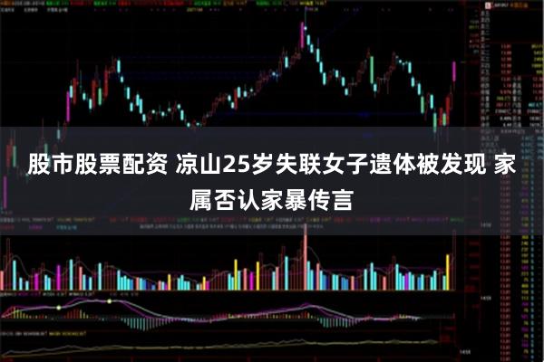 股市股票配资 凉山25岁失联女子遗体被发现 家属否认家暴传言