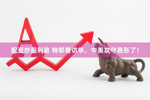 配资炒股利息 特郎普访华，中美攻守易形了！