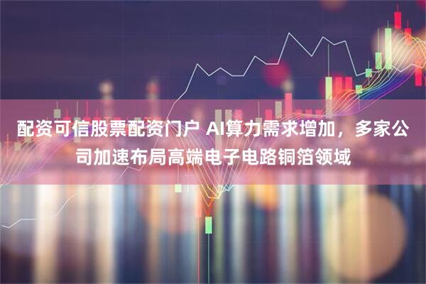 配资可信股票配资门户 AI算力需求增加，多家公司加速布局高端电子电路铜箔领域