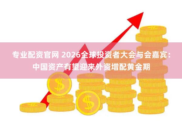 专业配资官网 2026全球投资者大会与会嘉宾：中国资产有望迎来外资增配黄金期