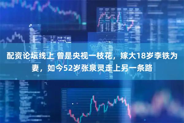 配资论坛线上 曾是央视一枝花，嫁大18岁李铁为妻，如今52岁张泉灵走上另一条路