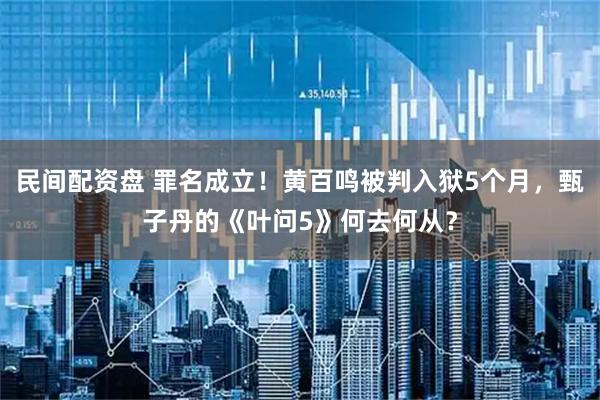 民间配资盘 罪名成立！黄百鸣被判入狱5个月，甄子丹的《叶问5》何去何从？