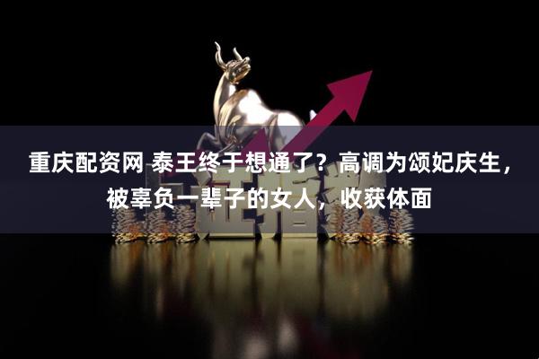 重庆配资网 泰王终于想通了？高调为颂妃庆生，被辜负一辈子的女人，收获体面