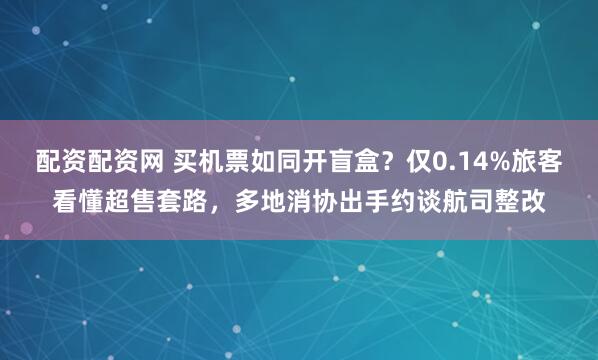 配资配资网 买机票如同开盲盒？仅0.14%旅客看懂超售套路，多地消协出手约谈航司整改
