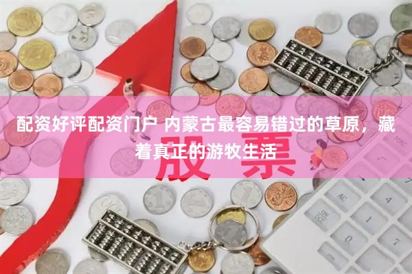 配资好评配资门户 内蒙古最容易错过的草原，藏着真正的游牧生活