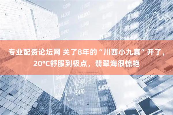 专业配资论坛网 关了8年的“川西小九寨”开了，20℃舒服到极点，翡翠海很惊艳