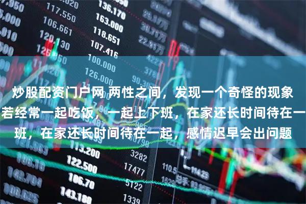 炒股配资门户网 两性之间，发现一个奇怪的现象：两夫妻在同一单位，若经常一起吃饭，一起上下班，在家还长时间待在一起，感情迟早会出问题