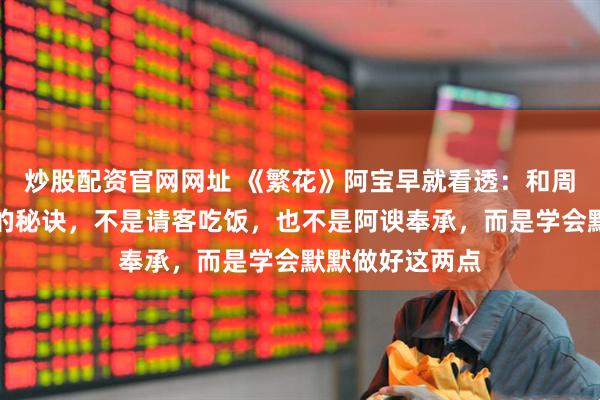 炒股配资官网网址 《繁花》阿宝早就看透：和周围人搞好关系的秘诀，不是请客吃饭，也不是阿谀奉承，而是学会默默做好这两点