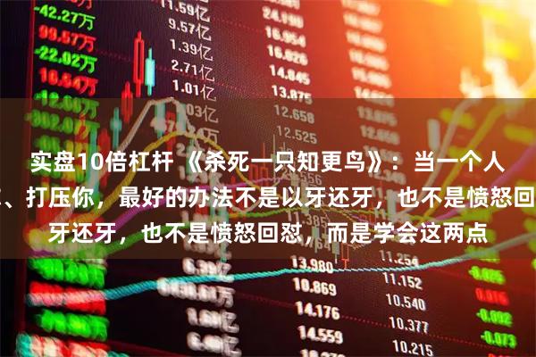 实盘10倍杠杆 《杀死一只知更鸟》：当一个人无端指责你、批评你、打压你，最好的办法不是以牙还牙，也不是愤怒回怼，而是学会这两点