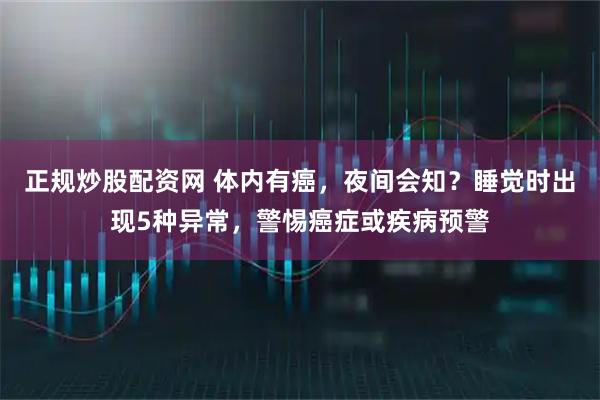 正规炒股配资网 体内有癌，夜间会知？睡觉时出现5种异常，警惕癌症或疾病预警