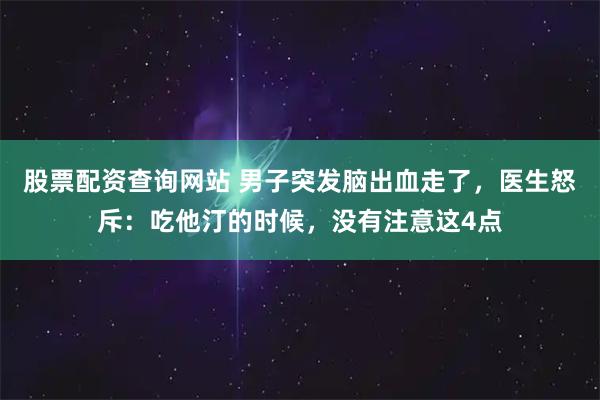 股票配资查询网站 男子突发脑出血走了，医生怒斥：吃他汀的时候，没有注意这4点
