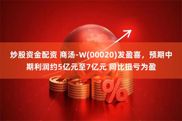 炒股资金配资 商汤-W(00020)发盈喜，预期中期利润约5亿元至7亿元 同比扭亏为盈