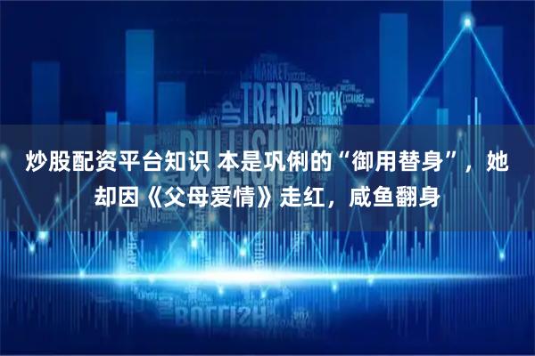 炒股配资平台知识 本是巩俐的“御用替身”，她却因《父母爱情》走红，咸鱼翻身