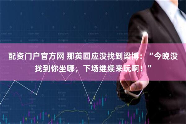 配资门户官方网 那英回应没找到梁博：“今晚没找到你坐哪，下场继续来玩啊！”