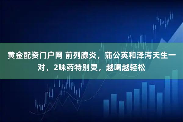 黄金配资门户网 前列腺炎，蒲公英和泽泻天生一对，2味药特别灵，越喝越轻松