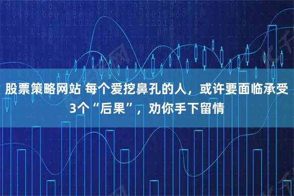 股票策略网站 每个爱挖鼻孔的人，或许要面临承受3个“后果”，劝你手下留情