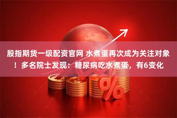 股指期货一级配资官网 水煮蛋再次成为关注对象！多名院士发现：糖尿病吃水煮蛋，有6变化