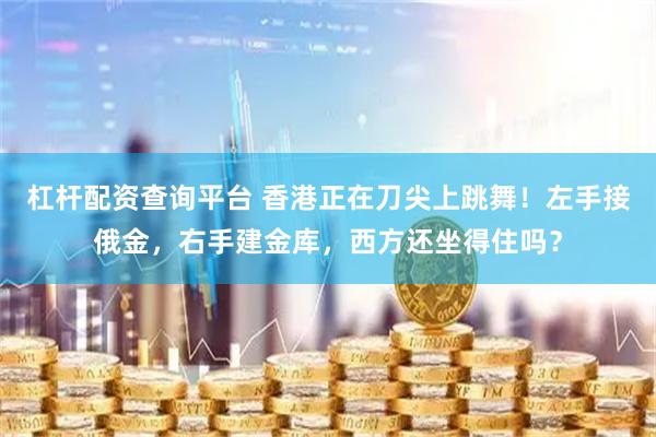 杠杆配资查询平台 香港正在刀尖上跳舞！左手接俄金，右手建金库，西方还坐得住吗？