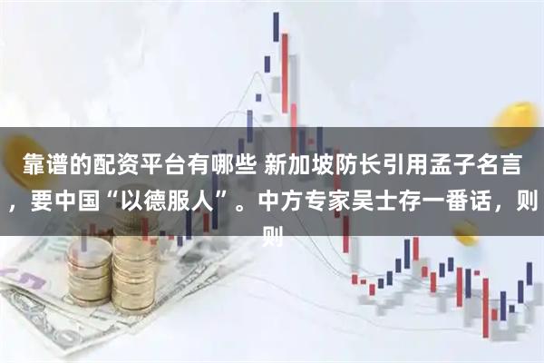 靠谱的配资平台有哪些 新加坡防长引用孟子名言，要中国“以德服人”。中方专家吴士存一番话，则