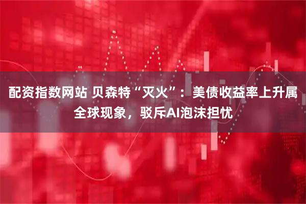 配资指数网站 贝森特“灭火”：美债收益率上升属全球现象，驳斥AI泡沫担忧