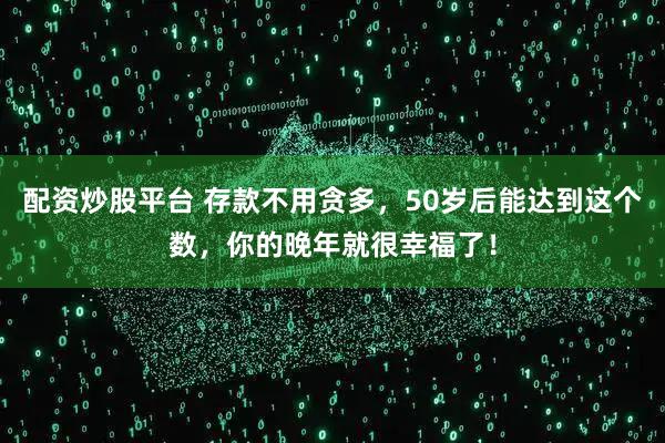 配资炒股平台 存款不用贪多，50岁后能达到这个数，你的晚年就很幸福了！
